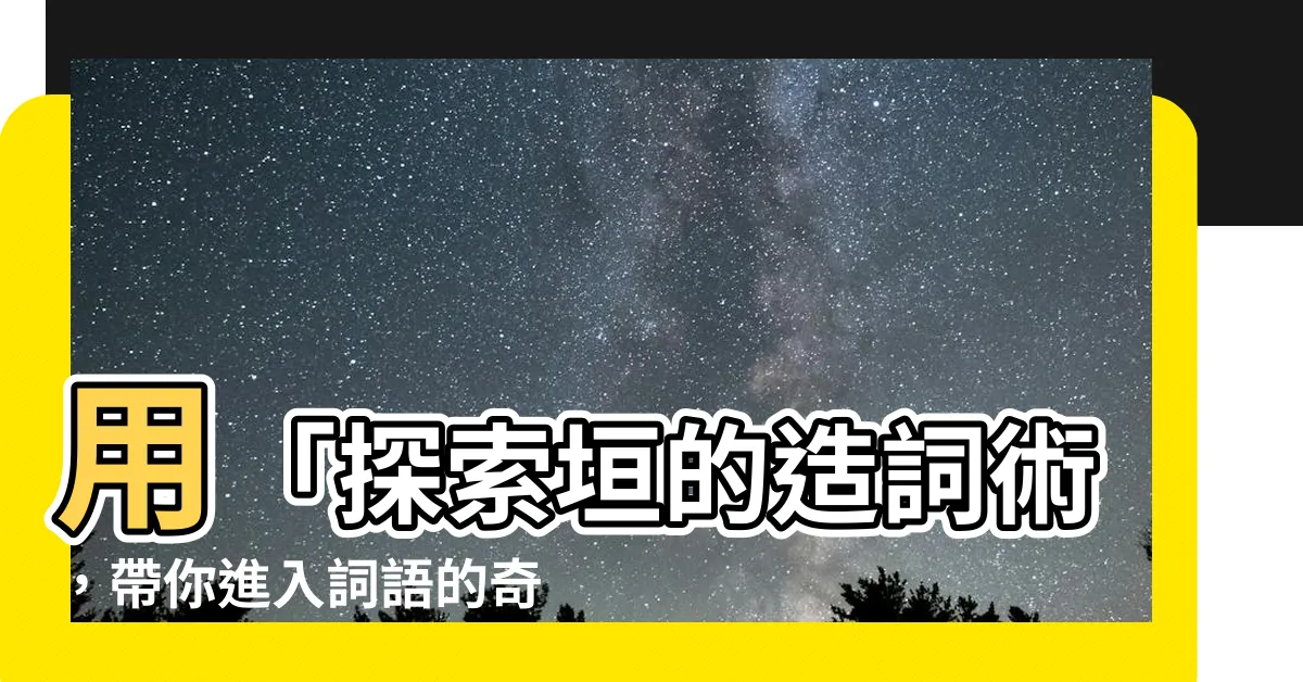 【垣的造詞】用「探索垣的造詞術，帶你進入詞語的奇妙世界」開啟語文之旅