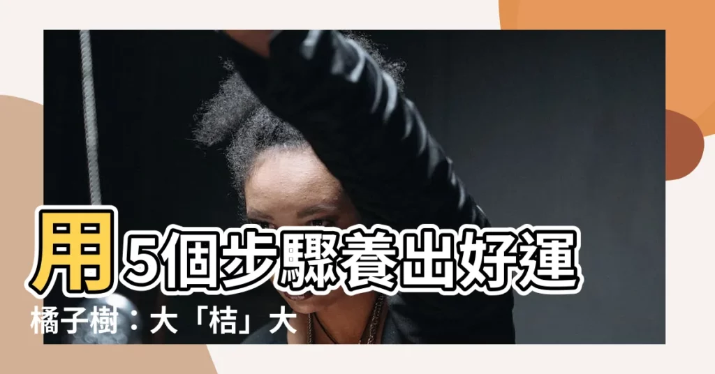 【橘子樹種植】用5個步驟養出好運橘子樹:大「桔」大利迎新年