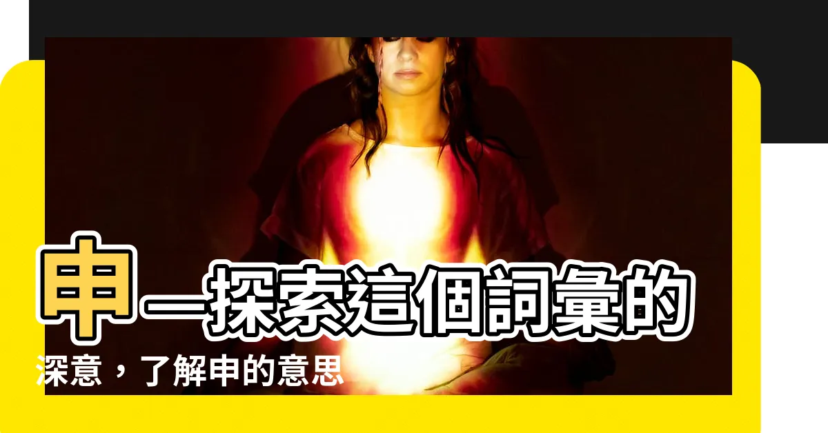 【申 什麼意思】申—探索這個詞彙的深意，瞭解申的意思，帶你一窺其中的奧秘