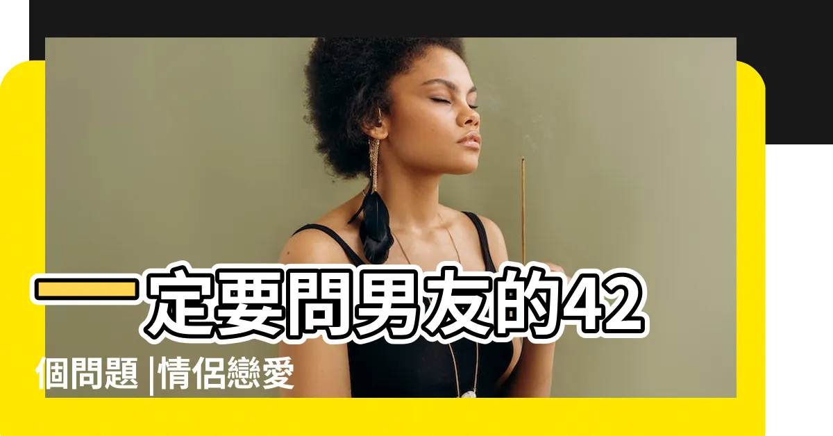 【適合問男友的問題】一定要問男友的42個問題 |情侶戀愛一定要問男友的56個小問題 |100道真心話問男朋友合格男友的必答卷 |