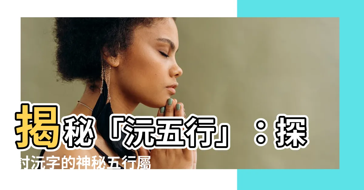 【沅五行】揭秘「沅五行」：探討沅字的神秘五行屬性