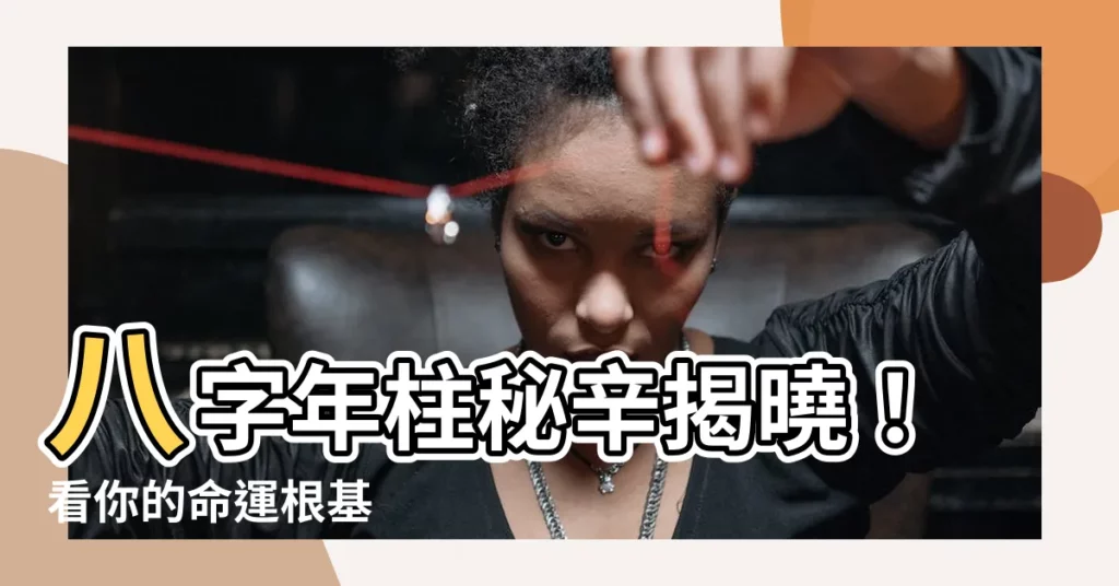 【八字年柱】八字年柱秘辛揭曉！看你的命運根基