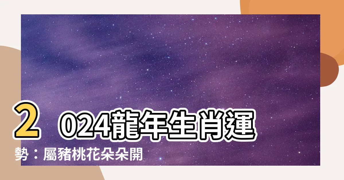 【2024豬年運程】2024龍年生肖運勢:屬豬桃花朵朵開,事業財運兩得意!