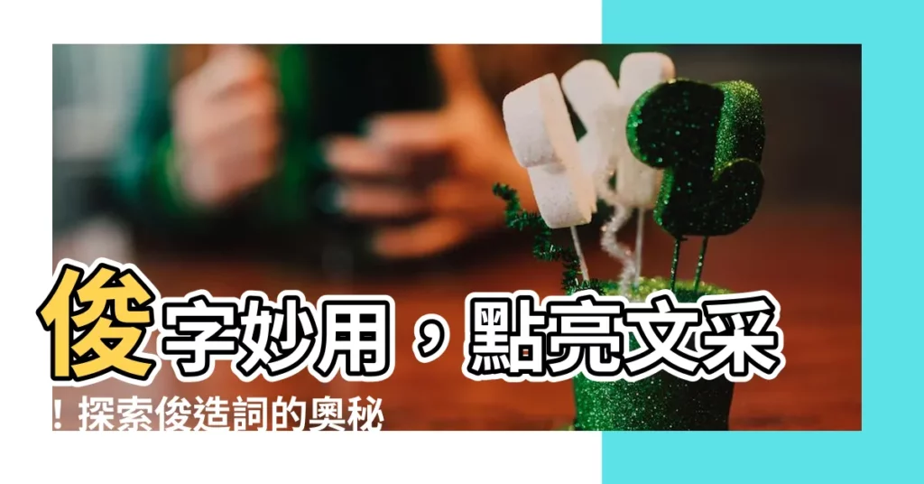 【俊造詞】俊字妙用，點亮文采！探索俊造詞的奧秘