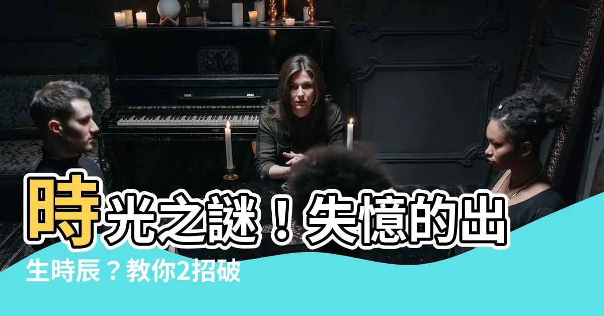 【查詢自己出生時間】時光之謎！失憶的出生時辰？教你2招破解