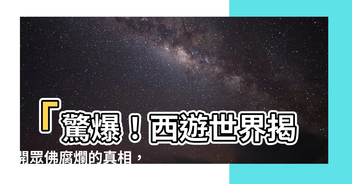 【眾佛腐爛】「驚爆！西遊世界揭開眾佛腐爛的真相，令人咋舌不已！」