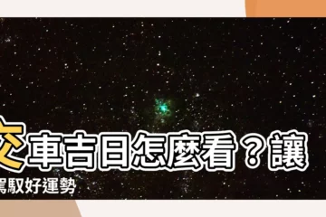 【交車吉日怎麼看】交車吉日怎麼看？讓你駕馭好運勢