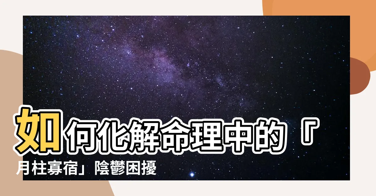 【月柱 寡宿】如何化解命理中的「月柱寡宿」陰鬱困擾，獲得豐盛人緣