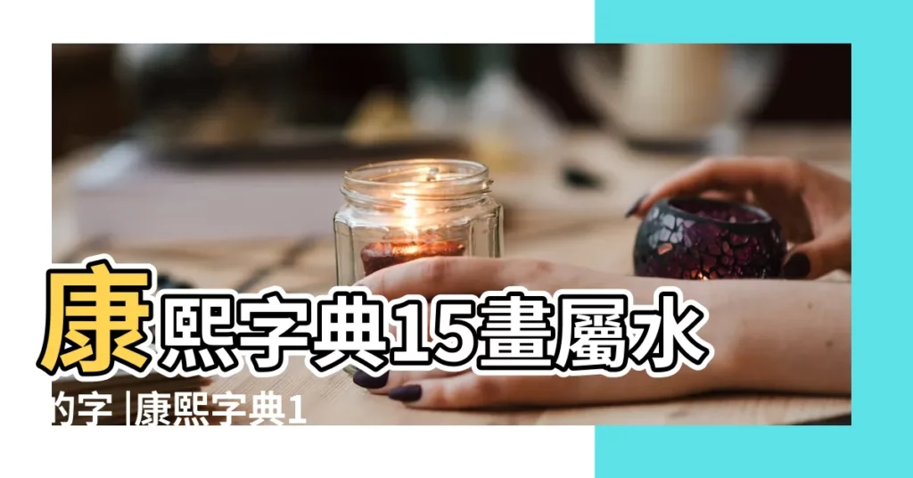 康熙字典15畫屬水的字 |康熙字典15畫五行屬水的字 |繁體15畫五行屬水的字大全 |【筆畫15畫的字取名用字屬水】