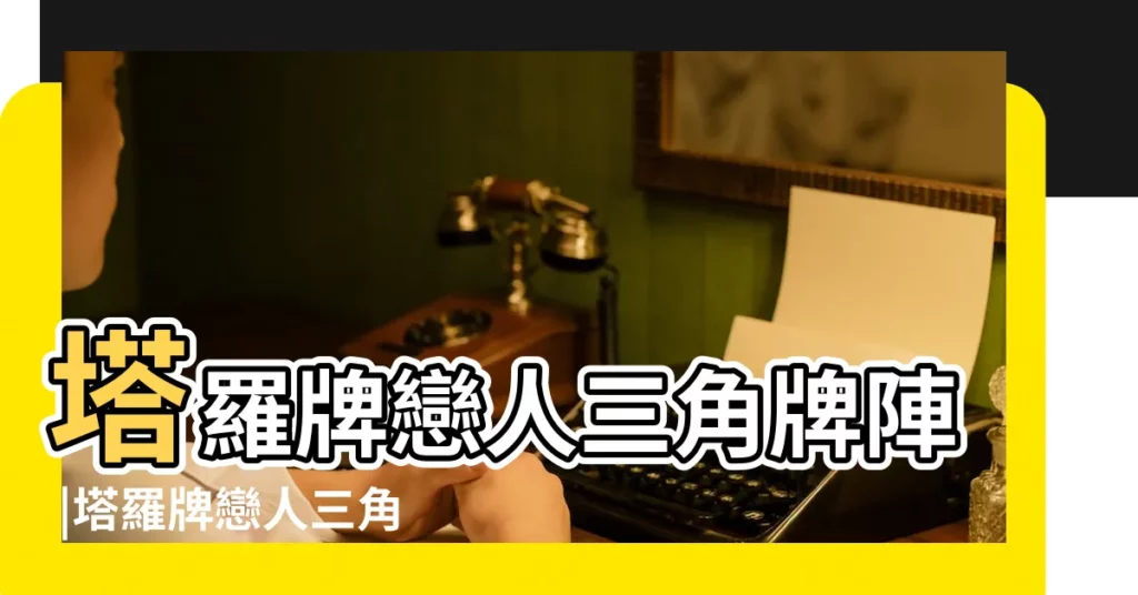 塔羅牌戀人三角牌陣 |塔羅牌戀人三角牌陣戀人三角牌陣詳細解析 |塔羅牌戀人三角牌陣 |【塔羅戀人三角法】