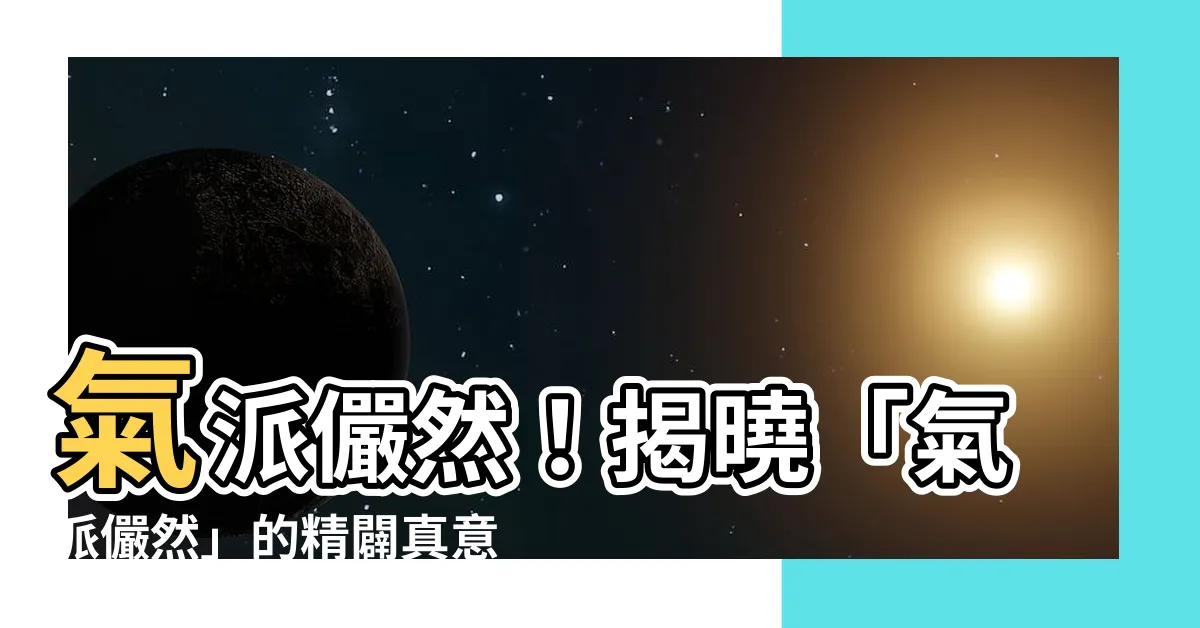 【氣派儼然意思】氣派儼然！揭曉「氣派儼然」的精闢真意，領略文字的深邃魅力