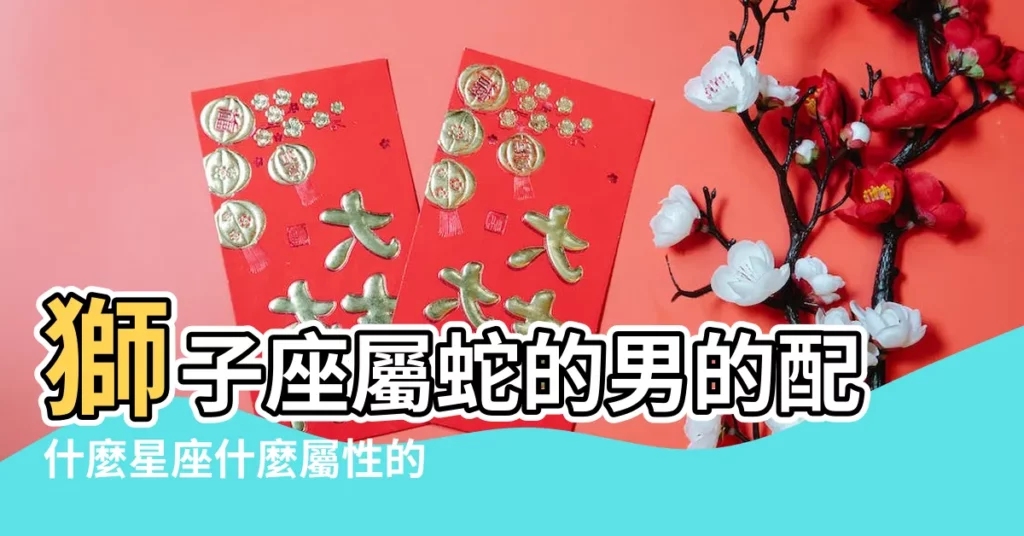 獅子座屬蛇的男的配什麼星座什麼屬性的女的最好 |屬蛇獅子座與屬什麼生肖或星座最配 |屬蛇獅子座的最佳配偶 |【屬蛇獅子座配什麼男什麼座】