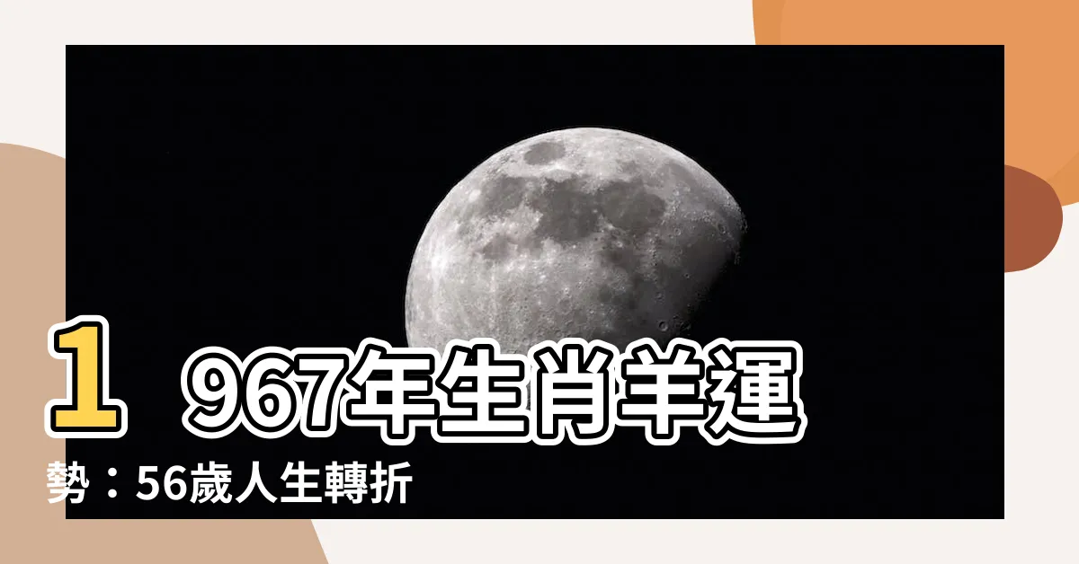【1967 年生肖】1967年生肖羊運勢：56歲人生轉折，把握良機扭轉命途