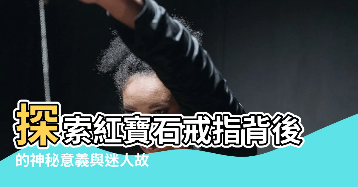 【紅寶石戒指意義】探索紅寶石戒指背後的神秘意義與迷人故事