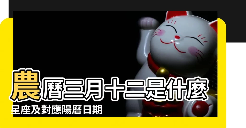農曆三月十二是什麼星座及對應陽曆日期 |2024年農曆三月 |2023年3月12日農曆多少號 |【陰曆3月十二】