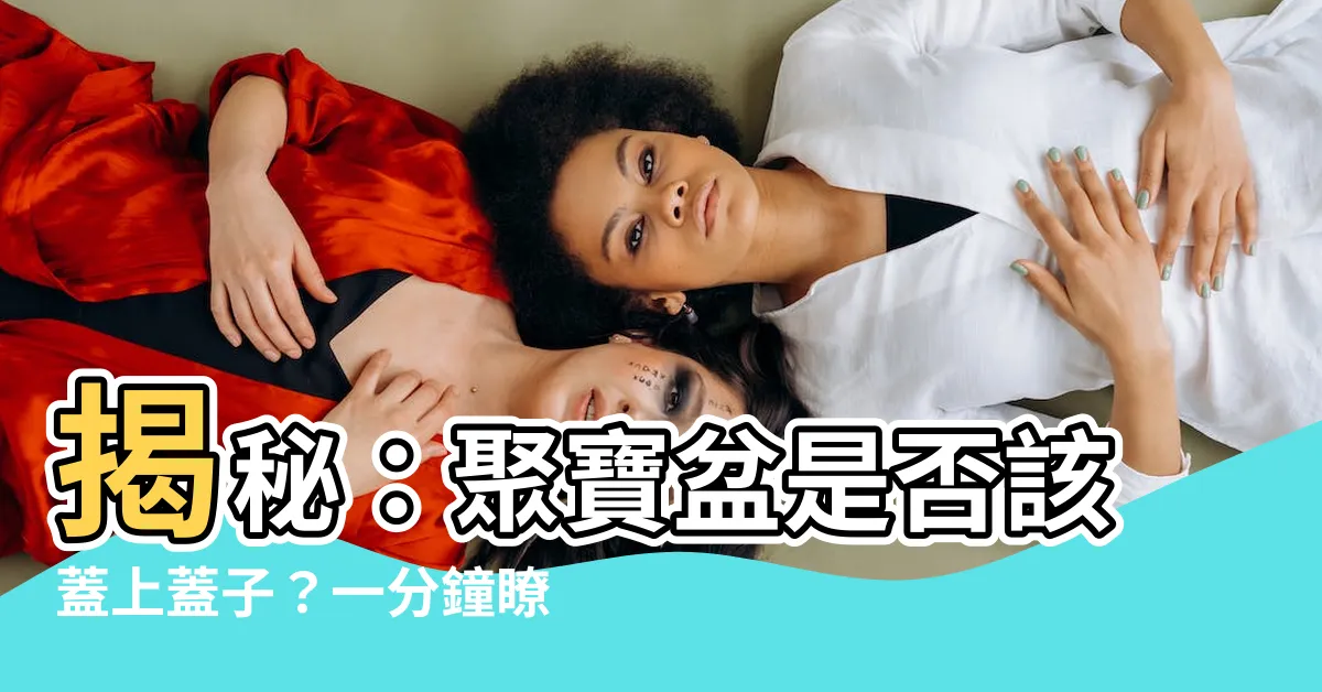【聚寶盆要蓋蓋子嗎】揭秘：聚寶盆是否該蓋上蓋子？一分鐘瞭解聚寶盆風水奧秘