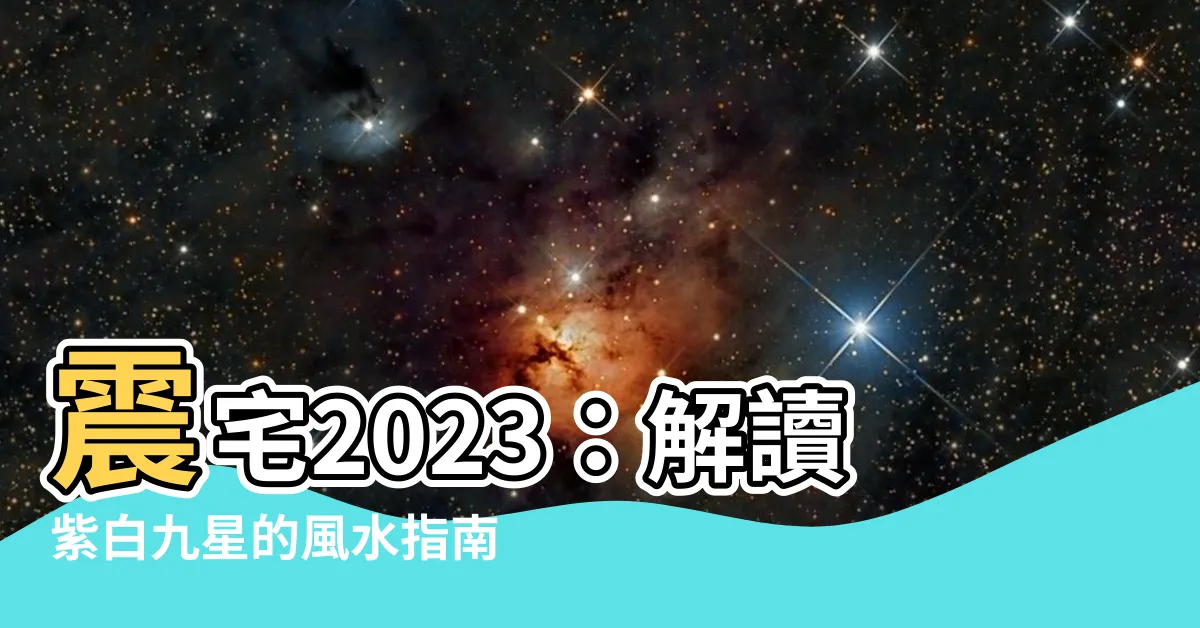 【震宅2023】震宅2023：解讀紫白九星的風水指南