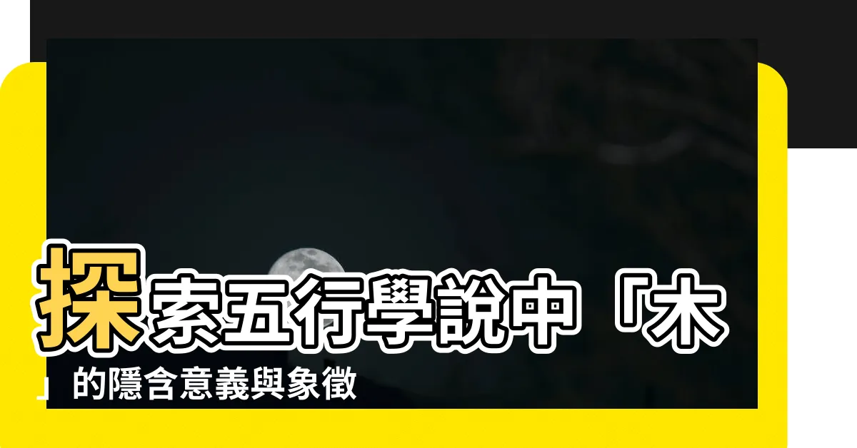 【五行 木代表什麼】探索五行學説中「木」的隱含意義與象徵