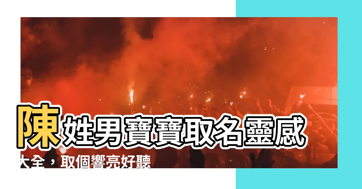 【陳 取名】陳姓男寶寶取名靈感大全，取個響亮好聽的名字！