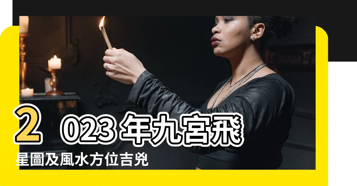 【2023年九宮飛星圖及風水方位吉兇】2023 年九宮飛星圖及風水方位吉兇：趨吉避兇，運勢亨通！