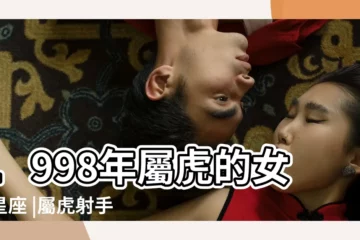 【98年屬虎射手座女】1998年屬虎的女生星座 |屬虎射手座女生的性格特點 |屬虎98年12月15的射手座女是什麼性格脾氣 |