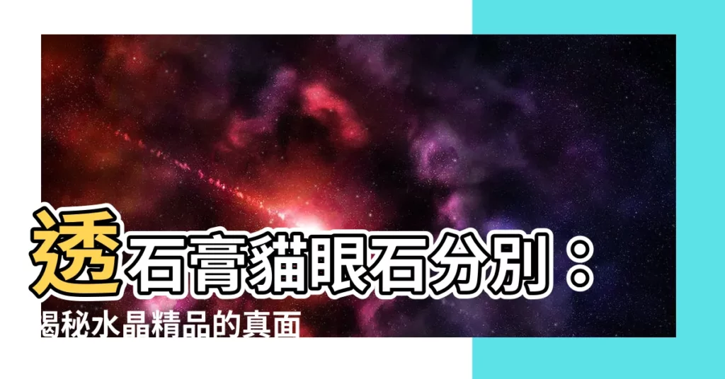 【透石膏貓眼石分別】透石膏貓眼石分別：揭秘水晶精品的真面目