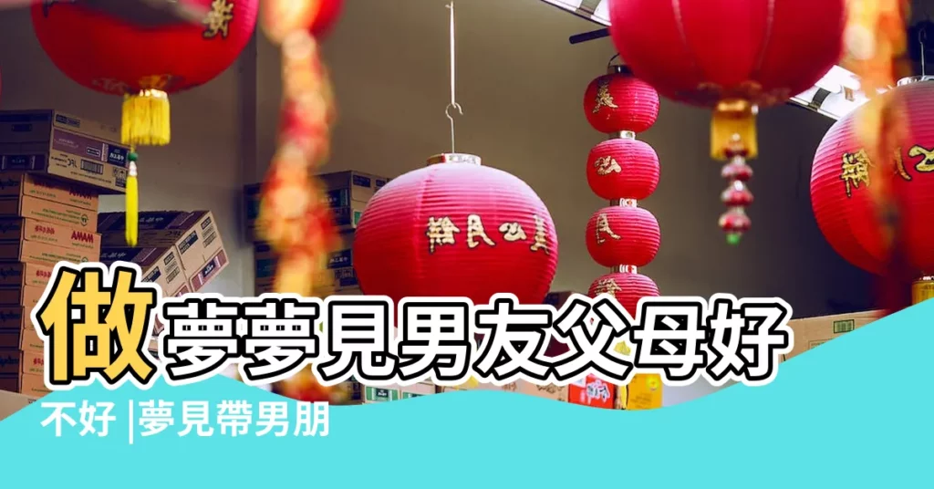 做夢夢見男友父母好不好 |夢見帶男朋友回家見父母 |周公解夢 |【夢見男朋友和自己父親見面】