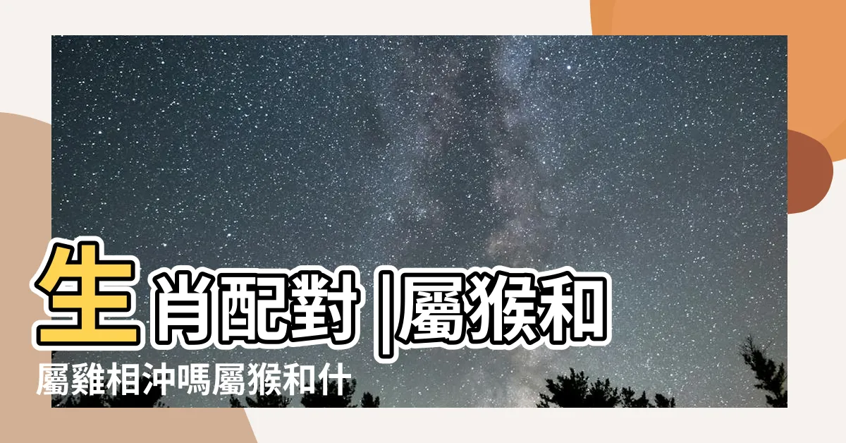 【猴跟雞合嗎】生肖配對 |屬猴和屬雞相沖嗎屬猴和什麼屬相最配 |雞和猴的屬相合不合 |