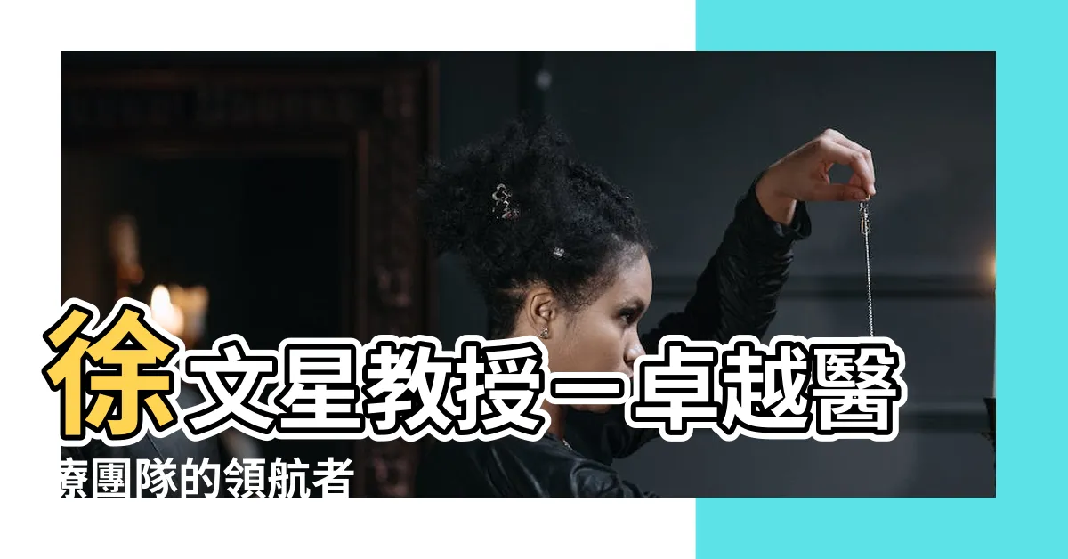 【徐文星教授】徐文星教授－卓越醫療團隊的領航者