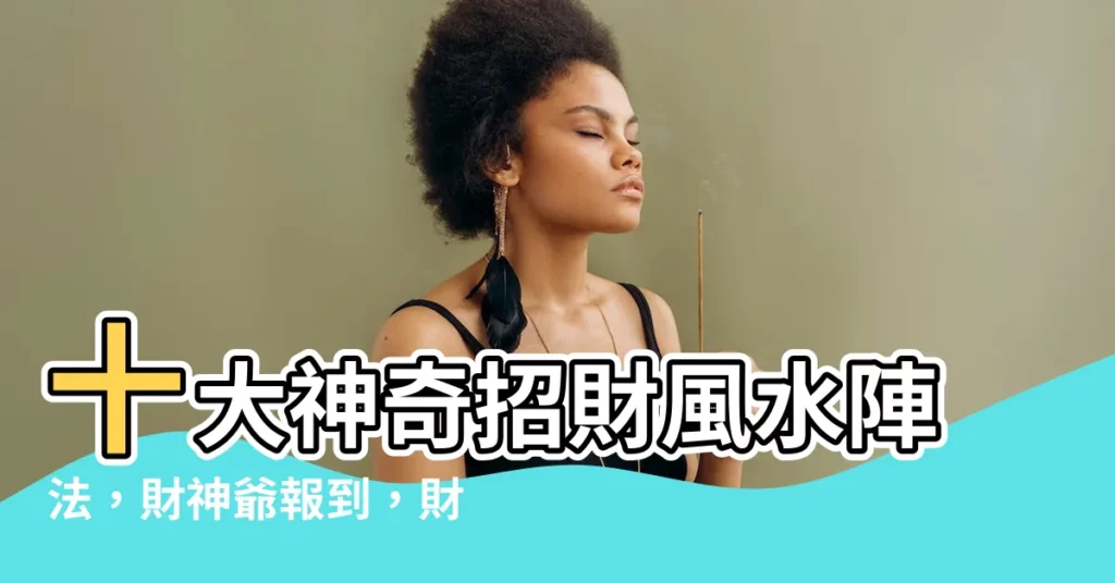 【招財陣法】十大神奇招財風水陣法，財神爺報到，財運亨通！