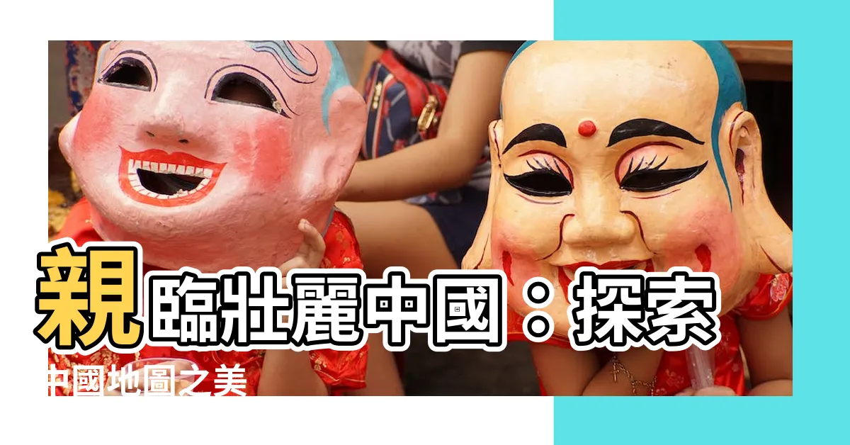【中國地圖】親臨壯麗中國：探索中國地圖之美