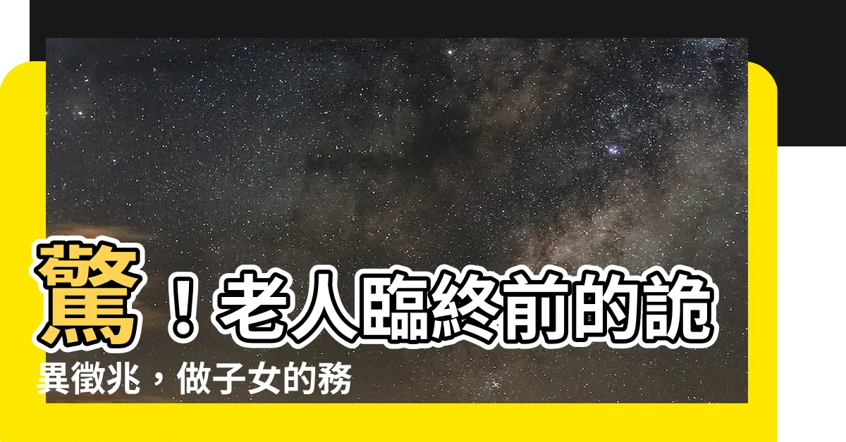 【老人臨終前的怪異徵兆做人兒女必讀】驚！老人臨終前的詭異徵兆，做子女的務必注意！