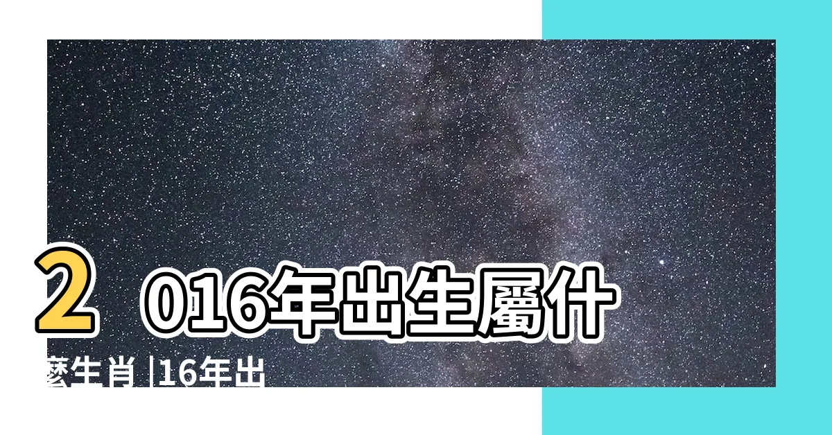 【2016年 生肖】2016年出生屬什麼生肖 |16年出生五行屬什麼 |2016年屬猴是什麼命 |