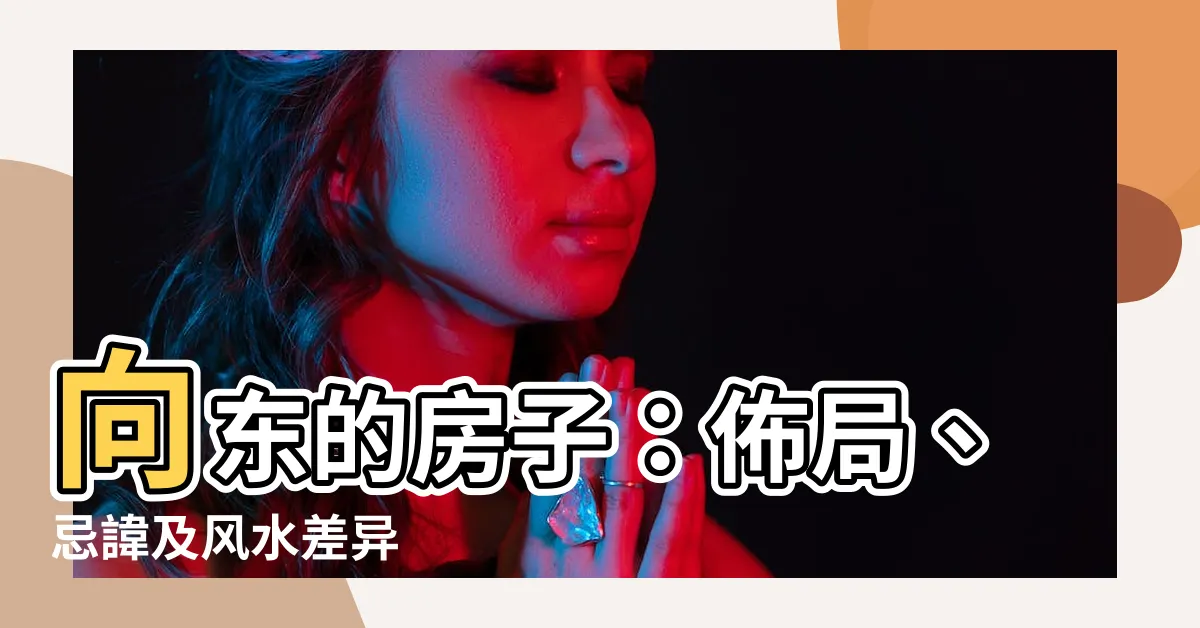 【向東的房子】向東的房子：佈局、忌諱及風水差異