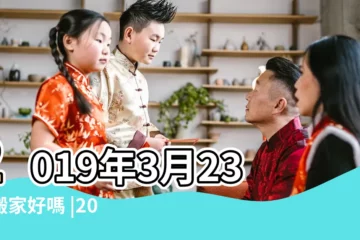 【2019年3月23號幾點搬家好】2019年3月23日搬家好嗎 |2019年3月23號可不可以搬家入宅喬遷好嗎2019年12月哪天搬家吉日 |搬家吉日2019年3月19日搬家好嗎 |