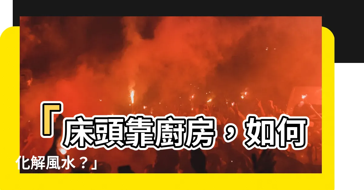 【牀頭靠廚房化解】「牀頭靠廚房，如何化解風水？」