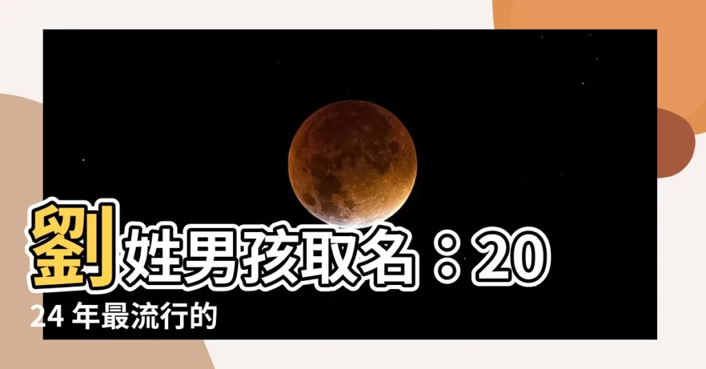 【劉 取名】劉姓男孩取名：2024 年最流行的 100 個名字