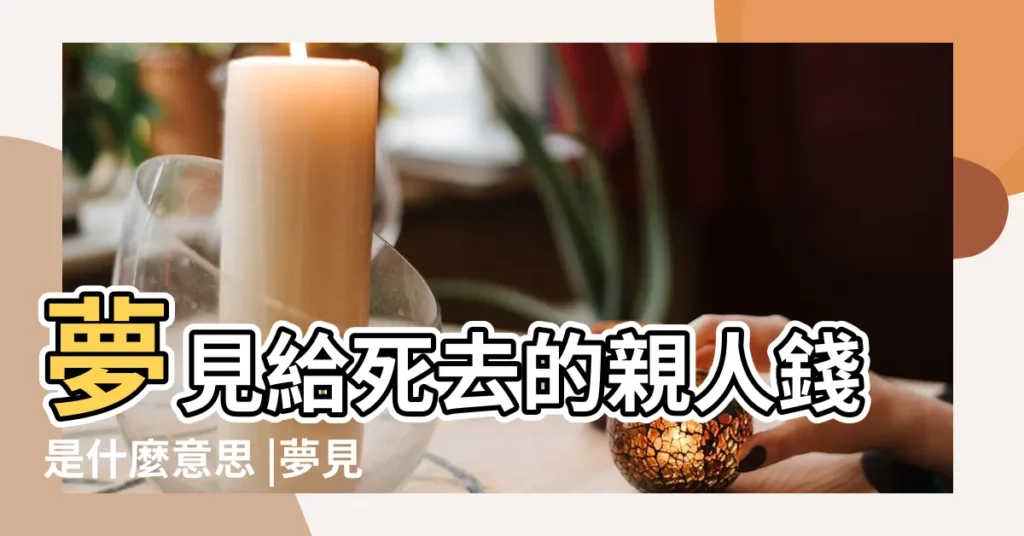 夢見給死去的親人錢是什麼意思 |夢見死去的親人要錢 |夢見給過世的親人錢周公解夢 |【做夢夢到給死去親人錢】