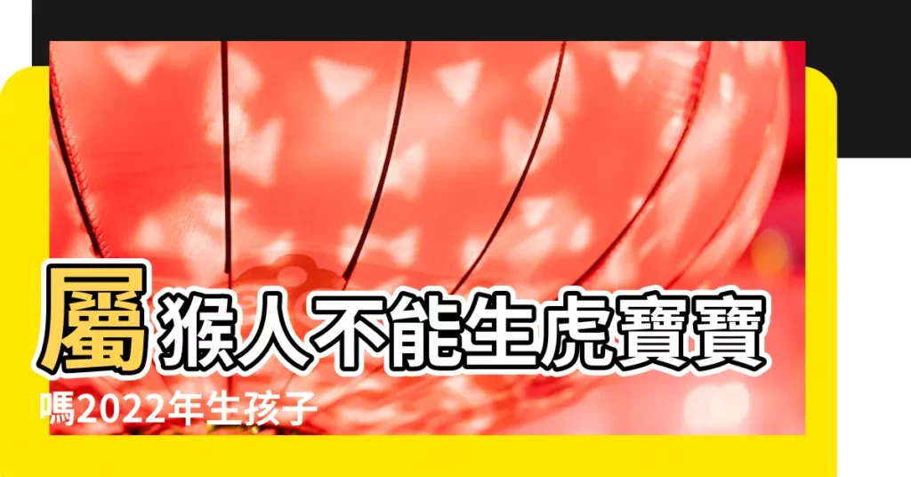 屬猴人不能生虎寶寶嗎2022年生孩子不好 |屬猴能要屬虎的孩子嗎相剋要怎麼化解 |屬猴爸爸和虎寶寶八字合不合九月生虎一生命運順心 |【猴衝虎可以生小孩嗎】