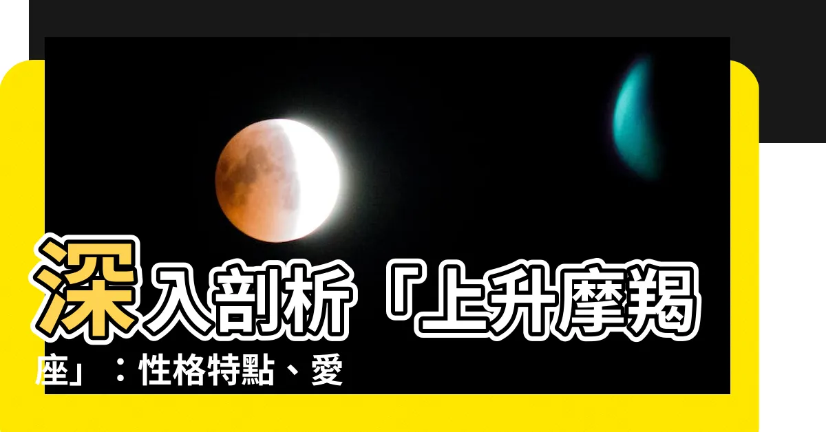 【上升摩羯】深入剖析「上升摩羯座」：性格特點、愛情觀、與其它星座的不同