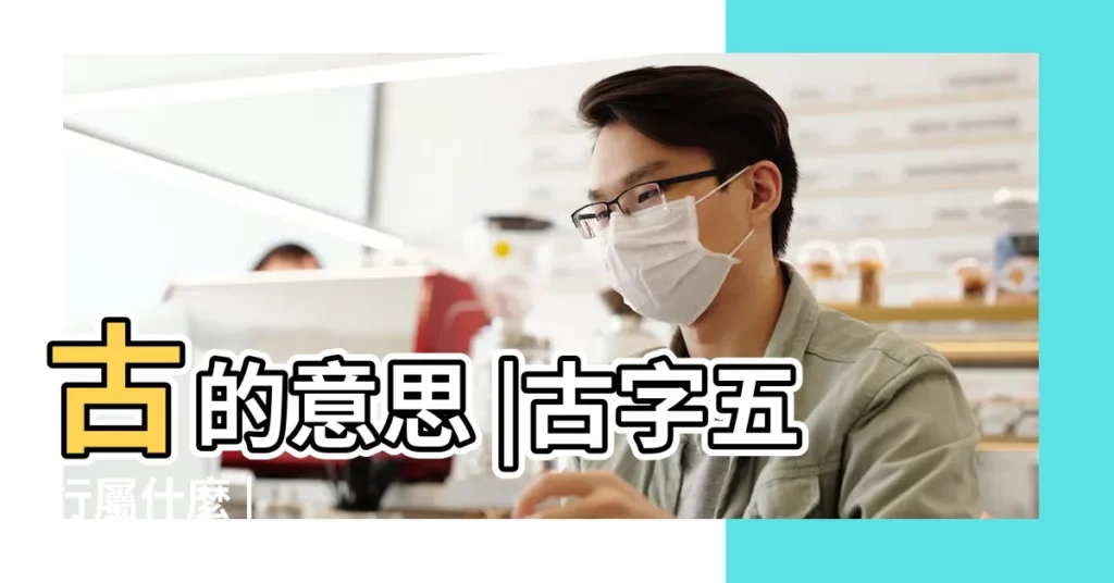 古的意思 |古字五行屬什麼 |【古的五行】