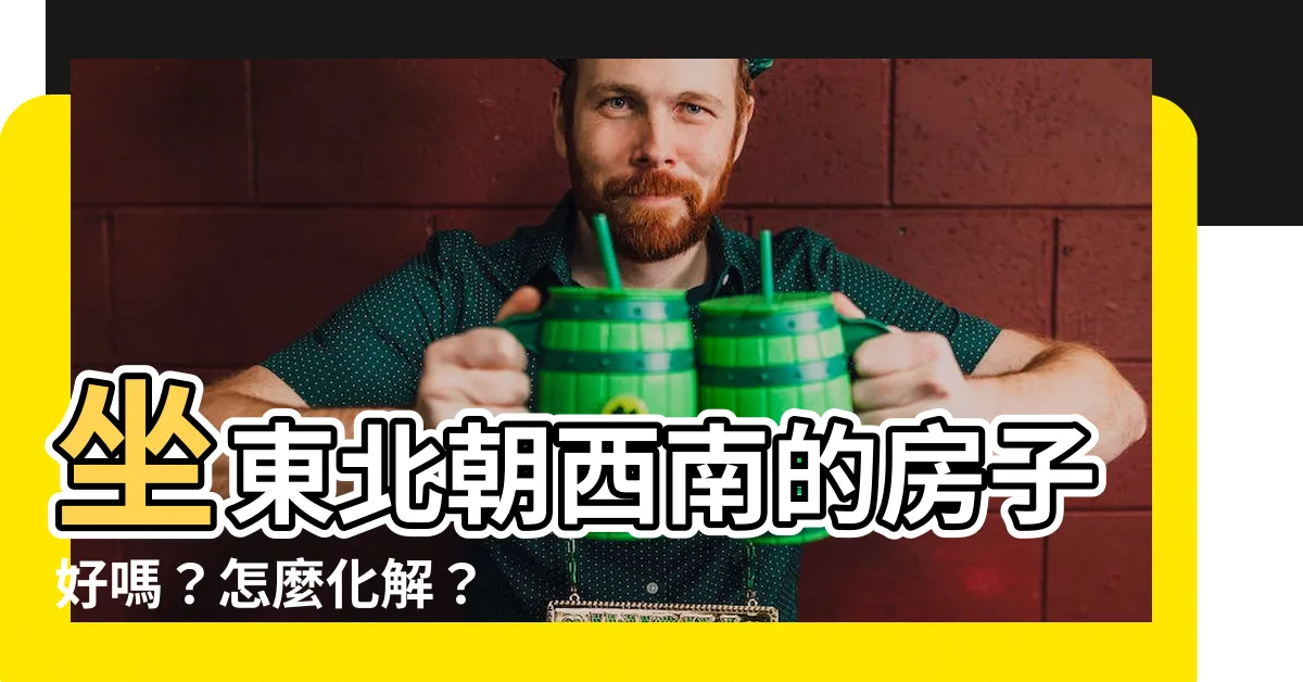 【坐東北朝西南的房子好嗎】坐東北朝西南的房子好嗎？怎麼化解？