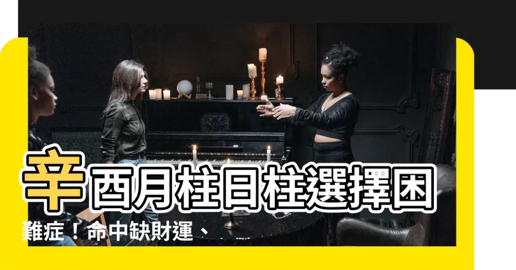 【辛酉月柱】辛酉月柱日柱選擇困難症！命中缺財運、感情、健康運？