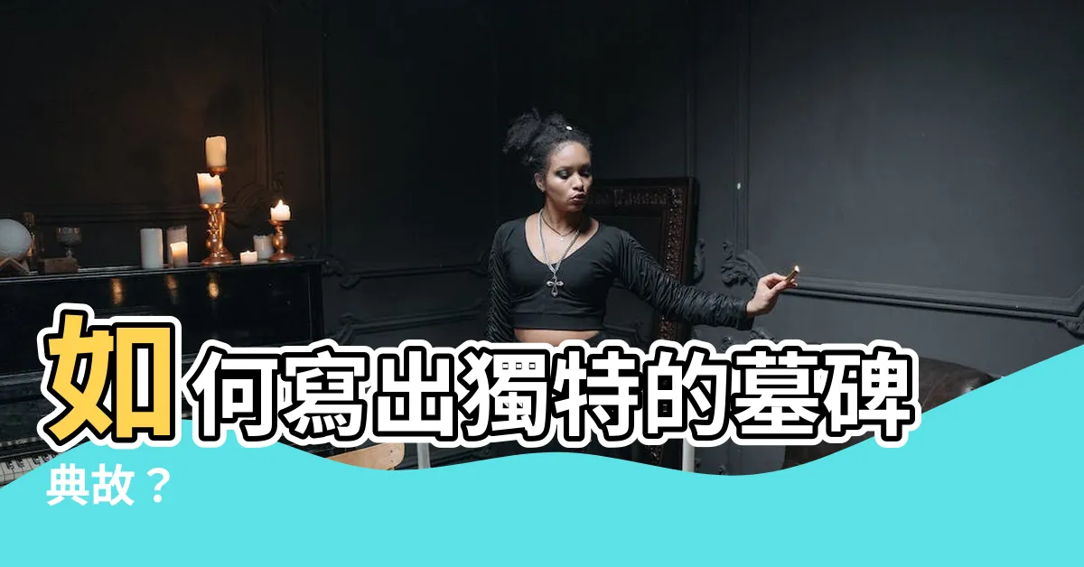 【墓碑怎麼寫】如何寫出獨特的墓碑典故？