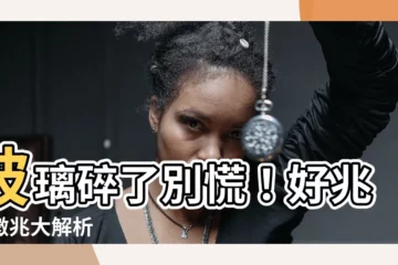 【玻璃碎了】玻璃碎了別慌！好兆頭徵兆大解析