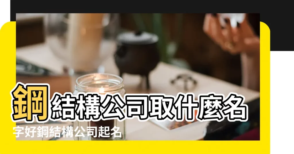 鋼結構公司取什麼名字好鋼結構公司起名大全參考 |鋼結構公司起名2017好聽的鋼結構公司名字大全 |鋼結構公司起名大全 |【鋼結構有限公司起名】