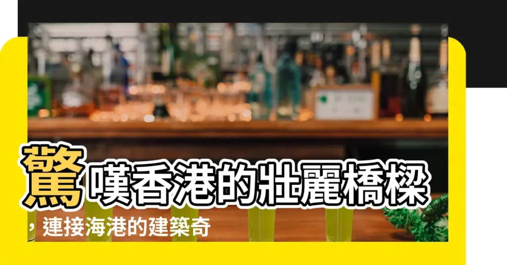 【橋樑】驚嘆香港的壯麗橋樑,連接海港的建築奇觀!