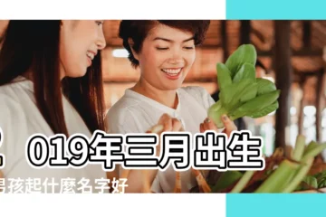 【2019年3月出生的男孩的名字】2019年三月出生的男孩起什麼名字好聽 |2019年3月出生的男孩起什麼名字寓意好 |2019年3月出生的寶寶起名大全 |