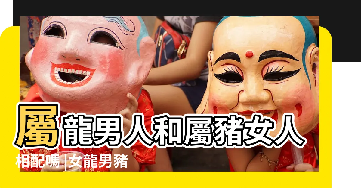 【龍男豬女】屬龍男人和屬豬女人相配嗎 |女龍男豬 |屬龍男和屬豬女的配對分析 |