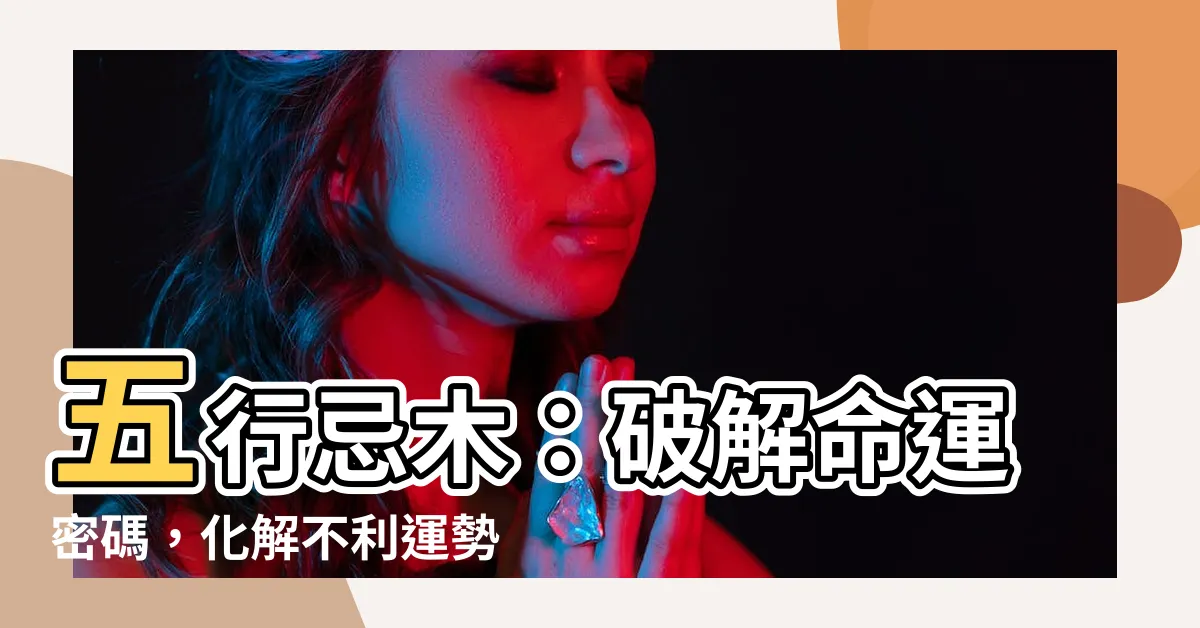 【忌木】五行忌木：破解命運密碼，化解不利運勢！